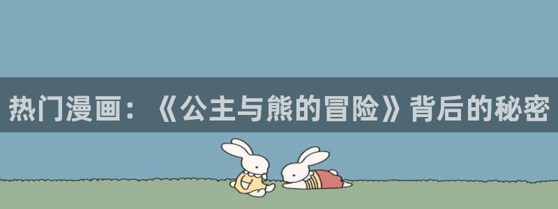 羞羞漫画免费看韩漫：热门漫画：《公主与熊的冒险》背后的秘密