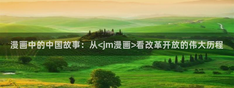 漫画韩漫入口：漫画中的中国故事：从<jm漫画>看改革开放的伟大历程