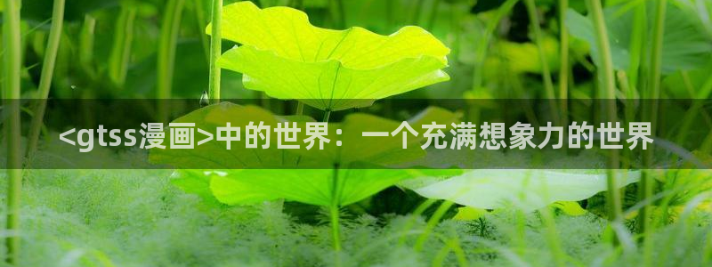 韩漫正版漫画官网：<gtss漫画>中的世界：一个充满想象力的世界
