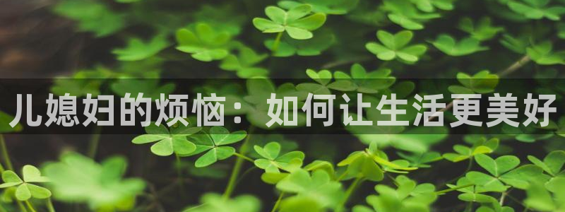 韩漫在线免费观看网址：儿媳妇的烦恼：如何让生活更美好