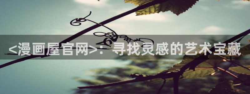 韩漫真人漫画下拉式：<漫画屋官网>：寻找灵感的艺术宝藏