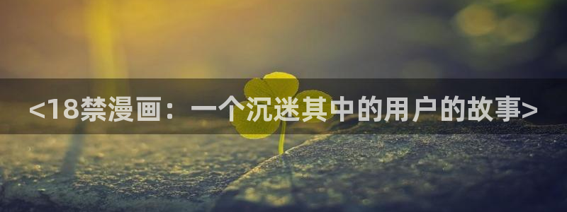 漫画韩漫网：<18禁漫画：一个沉迷其中的用户的故事>